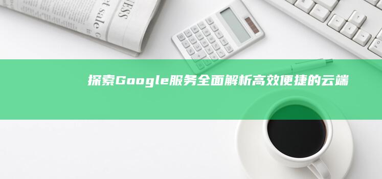 探索Google服务：全面解析高效便捷的云端解决方案